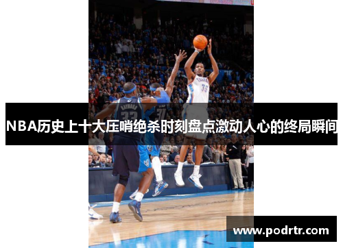 NBA历史上十大压哨绝杀时刻盘点激动人心的终局瞬间