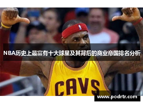 NBA历史上最富有十大球星及其背后的商业帝国排名分析